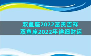 双鱼座2022富贵吉祥 双鱼座2022年详细财运